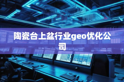 陶瓷臺上盆行業(yè)geo優(yōu)化公司