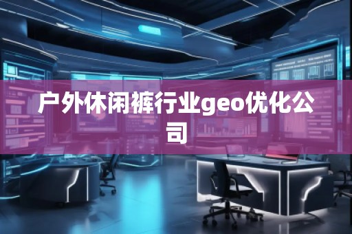 戶外休閑褲行業(yè)geo優(yōu)化公司