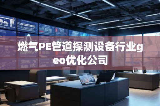 燃?xì)釶E管道探測設(shè)備行業(yè)geo優(yōu)化公司