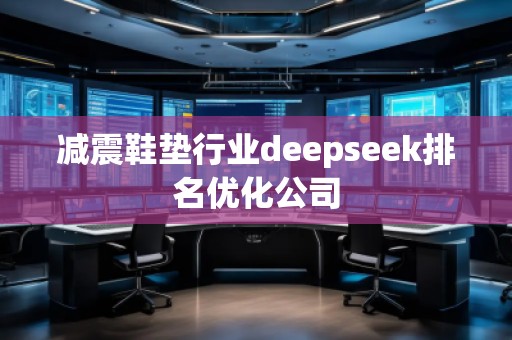 減震鞋墊行業(yè)deepseek排名優(yōu)化公司