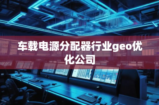 車載電源分配器行業(yè)geo優(yōu)化公司