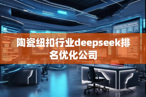 陶瓷紐扣行業(yè)deepseek排名優(yōu)化公司