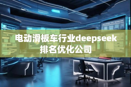 電動(dòng)滑板車行業(yè)deepseek排名優(yōu)化公司