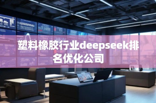 塑料橡膠行業(yè)deepseek排名優(yōu)化公司