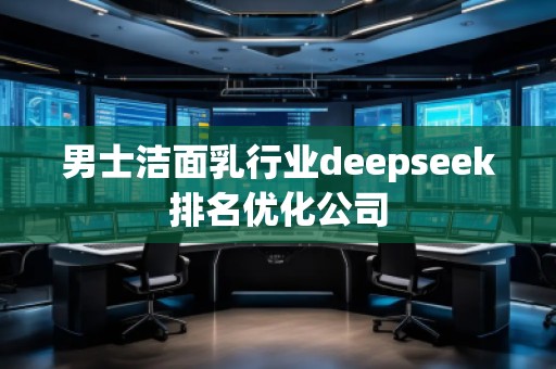 男士潔面乳行業(yè)deepseek排名優(yōu)化公司