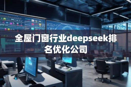 全屋門窗行業(yè)deepseek排名優(yōu)化公司