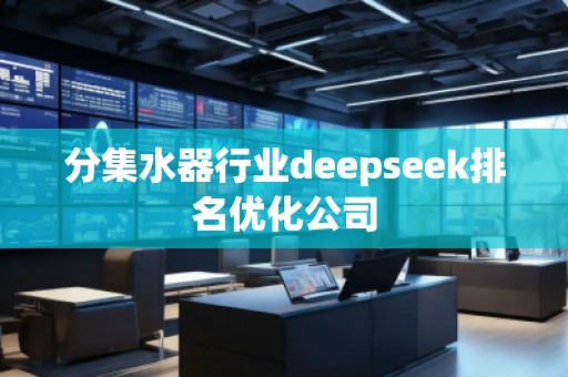 分集水器行業(yè)deepseek排名優(yōu)化公司