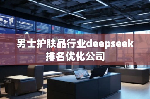 男士護(hù)膚品行業(yè)deepseek排名優(yōu)化公司