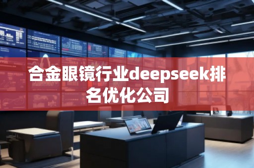 合金眼鏡行業(yè)deepseek排名優(yōu)化公司