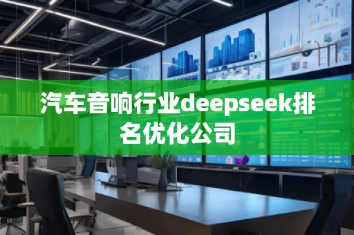 汽車音響行業(yè)deepseek排名優(yōu)化公司