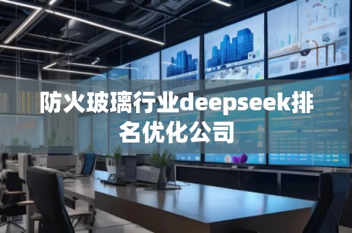 防火玻璃行業(yè)deepseek排名優(yōu)化公司