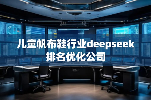 兒童帆布鞋行業(yè)deepseek排名優(yōu)化公司