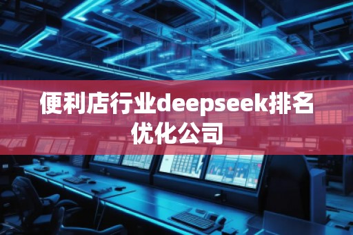 便利店行業(yè)deepseek排名優(yōu)化公司