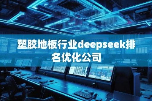 塑膠地板行業(yè)deepseek排名優(yōu)化公司