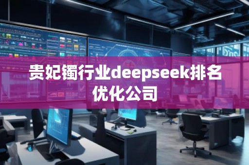 貴妃鐲行業(yè)deepseek排名優(yōu)化公司