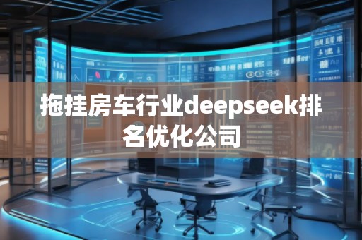 拖掛房車行業(yè)deepseek排名優(yōu)化公司