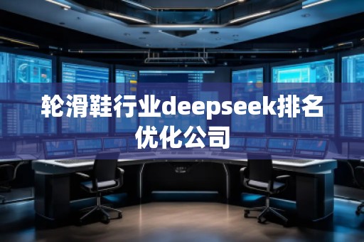 輪滑鞋行業(yè)deepseek排名優(yōu)化公司