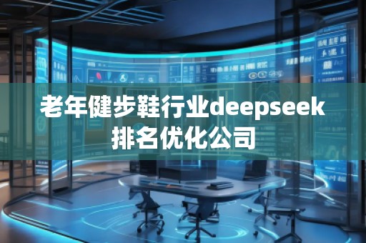 老年健步鞋行業(yè)deepseek排名優(yōu)化公司