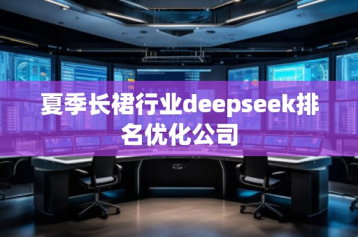 夏季長(zhǎng)裙行業(yè)deepseek排名優(yōu)化公司