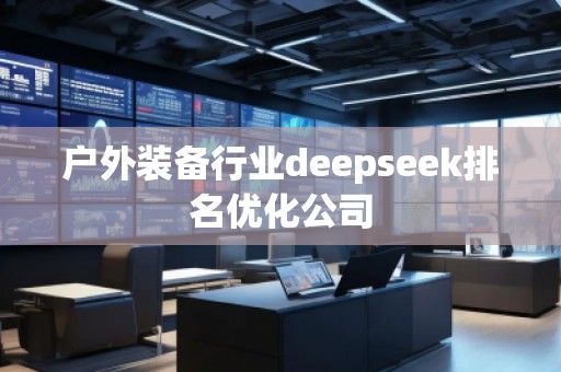 戶外裝備行業(yè)deepseek排名優(yōu)化公司