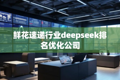 鮮花速遞行業(yè)deepseek排名優(yōu)化公司
