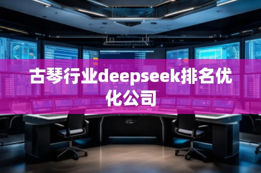 古琴行業(yè)deepseek排名優(yōu)化公司