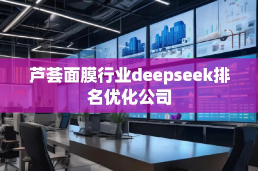 蘆薈面膜行業(yè)deepseek排名優(yōu)化公司