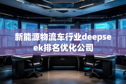 新能源物流車行業(yè)deepseek排名優(yōu)化公司