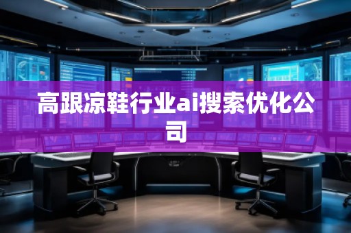 高跟涼鞋行業(yè)ai搜索優(yōu)化公司 高跟涼鞋行業(yè)ai搜索優(yōu)化公司