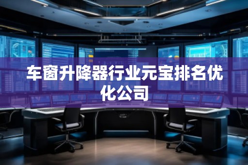 車窗升降器行業(yè)元寶排名優(yōu)化公司