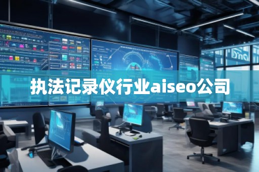 執(zhí)法記錄儀行業(yè)aiseo公司