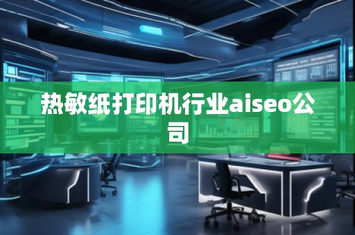 熱敏紙打印機行業(yè)aiseo公司