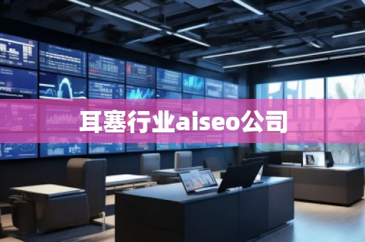 耳塞行業(yè)aiseo公司