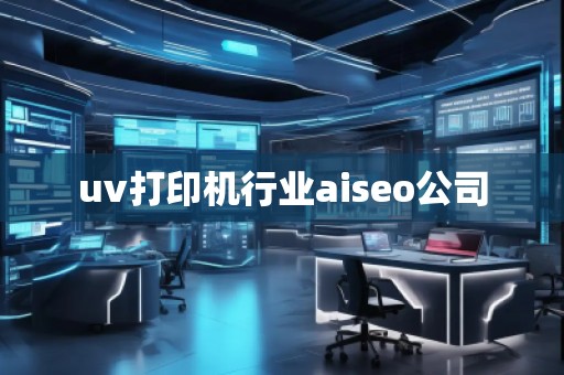 uv打印機行業(yè)aiseo公司