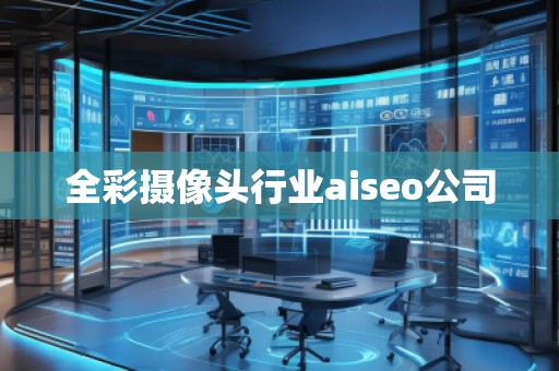 全彩攝像頭行業(yè)aiseo公司
