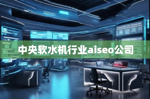 中央軟水機行業(yè)aiseo公司