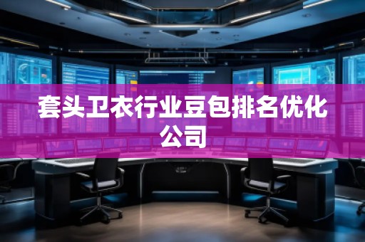 套頭衛(wèi)衣行業(yè)豆包排名優(yōu)化公司