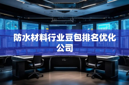 防水材料行業(yè)豆包排名優(yōu)化公司