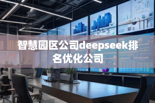 智慧園區(qū)公司deepseek排名優(yōu)化公司