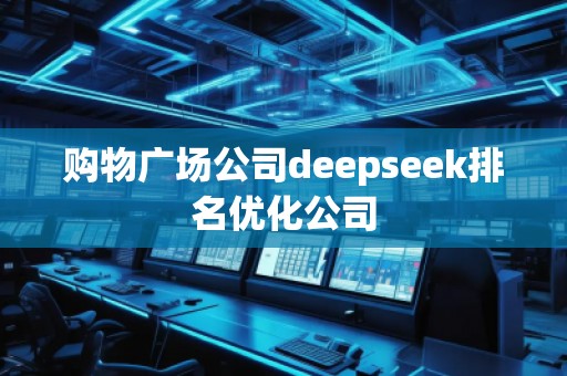 購物廣場(chǎng)公司deepseek排名優(yōu)化公司
