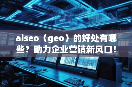 aiseo（geo）的好處有哪些？助力企業(yè)營(yíng)銷(xiāo)新風(fēng)口！
