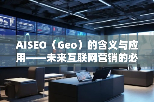 AISEO（Geo）的含義與應(yīng)用——未來(lái)互聯(lián)網(wǎng)營(yíng)銷(xiāo)的必備利器