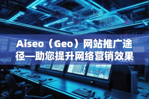 Aiseo（Geo）網(wǎng)站推廣途徑—助您提升網(wǎng)絡(luò)營銷效果