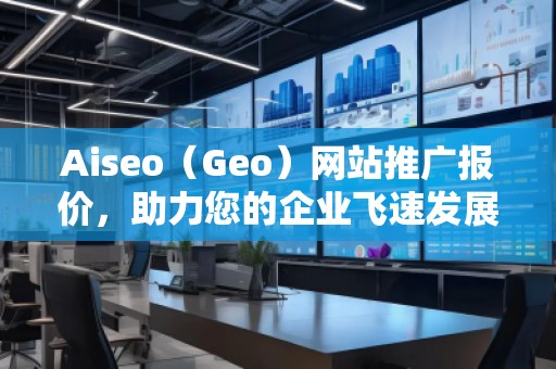 Aiseo（Geo）網(wǎng)站推廣報(bào)價(jià)，助力您的企業(yè)飛速發(fā)展