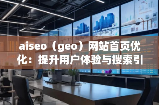 aiseo（geo）網(wǎng)站首頁優(yōu)化：提升用戶體驗與搜索引擎排名的雙重利器