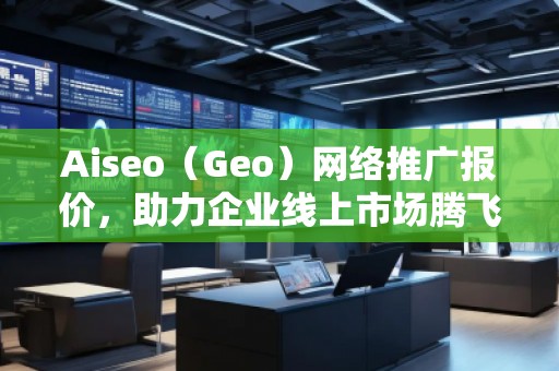 Aiseo（Geo）網絡推廣報價，助力企業(yè)線上市場騰飛！