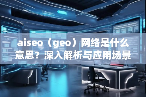 aiseo（geo）網(wǎng)絡(luò)是什么意思？深入解析與應(yīng)用場景