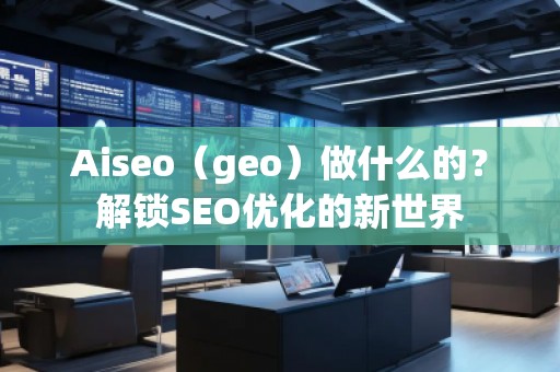 Aiseo（geo）做什么的？解鎖SEO優(yōu)化的新世界