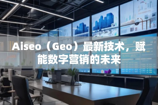Aiseo（Geo）最新技術(shù)，賦能數(shù)字營銷的未來