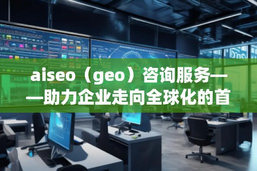 aiseo（geo）咨詢服務——助力企業(yè)走向全球化的首選平臺